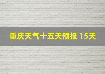 重庆天气十五天预报 15天